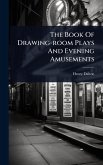 The Book Of Drawing-room Plays And Evening Amusements The Book Of Drawing-room Plays And Evening Amusements