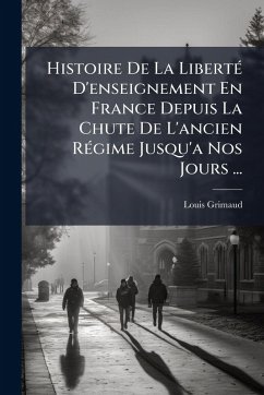 Cover Histoire De La LibertÃ(c) D'enseignement En France Depuis La Chute De L'ancien RÃ(c)gime Jusqu'a Nos Jours ...