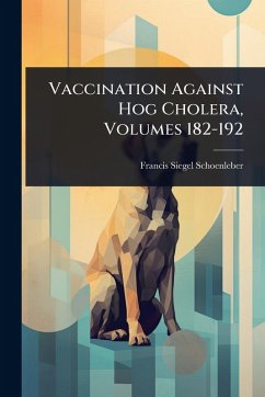 Vaccination Against Hog Cholera, Volumes 182-192 - Schoenleber, Francis Siegel