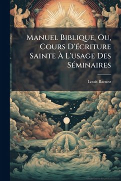 Manuel Biblique, Ou, Cours D'Ã(c)criture Sainte Ã€ L'usage Des SÃ(c)minaires - Bacuez, Louis