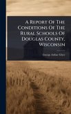 A Report Of The Conditions Of The Rural Schools Of Douglas County, Wisconsin