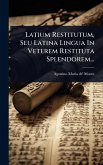 Latium Restitutum, Seu Latina Lingua In Veterem Restituta Splendorem...