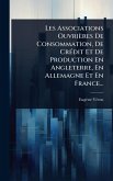 Les Associations Ouvrières De Consommation, De CrÃ(c)dit Et De Production En Angleterre, En Allemagne Et En France... Les Associations Ouvrières De Consommation, De CrÃ(c)dit Et De Production En Angleterre, En Allemagne Et En France...