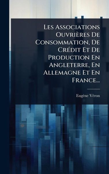 Les Associations Ouvrières De Consommation, De CrÃ(c)dit Et De Production En Angleterre, En Allemagne Et En France...