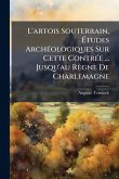 L'artois Souterrain, Ã&#137;tudes ArchÃ(c)ologiques Sur Cette ContrÃ(c)e ... Jusqu'au Règne De Charlemagne
