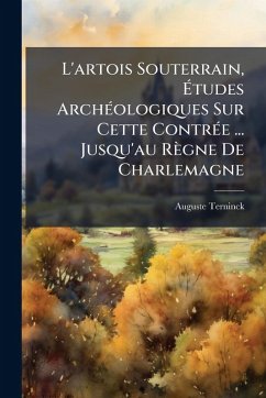 L'artois Souterrain, Ãtudes ArchÃ(c)ologiques Sur Cette ContrÃ(c)e ... Jusqu'au Règne De Charlemagne - Terninck, Auguste L'artois Souterrain, Ãtudes ArchÃ(c)ologiques Sur Cette ContrÃ(c)e ... Jusqu'au Règne De Charlemagne - Terninck, Auguste