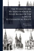 The Works Of Mr. Richard Hooker In Eight Books Of The Laws Of Ecclesiastical Polity The Works Of Mr. Richard Hooker In Eight Books Of The Laws Of Ecclesiastical Polity