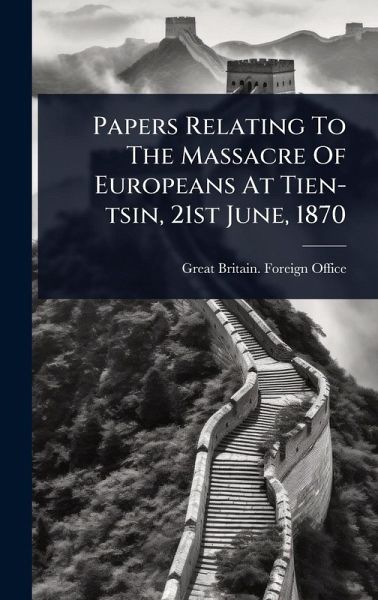 Papers Relating To The Massacre Of Europeans At Tien-tsin, 21st June, 1870 Papers Relating To The Massacre Of Europeans At Tien-tsin, 21st June, 1870