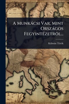 A Munkàcsi Var, Mint Orszàgos FegyintÃ(c)zetröl... - Török, Kàlmàn A Munkàcsi Var, Mint Orszàgos FegyintÃ(c)zetröl... - Török, Kàlmàn