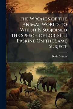 The Wrongs of the Animal World. to Which Is Subjoined the Speech of Lord [T.] Erskine On the Same Subject - Mushet, David