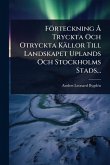 Förteckning Ã... Tryckta Och Otryckta Källor Till Landskapet Uplands Och Stockholms Stads...