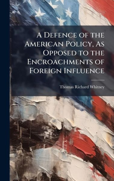 A Defence of the American Policy, As Opposed to the Encroachments of Foreign Influence A Defence of the American Policy, As Opposed to the Encroachments of Foreign Influence
