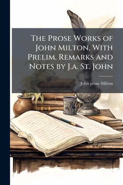 The Prose Works of John Milton, With Prelim. Remarks and Notes by J.a. St. John The Prose Works of John Milton, With Prelim. Remarks and Notes by J.a. St. John