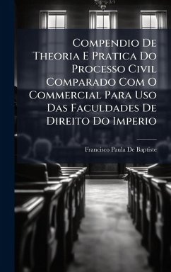 Compendio De Theoria E Pratica Do Processo Civil Comparado Com O Commercial Para Uso Das Faculdades De Direito Do Imperio - de Baptiste, Francisco Paula Compendio De Theoria E Pratica Do Processo Civil Comparado Com O Commercial Para Uso Das Faculdades De Direito Do Imperio - de Baptiste, Francisco Paula