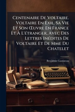 Centenaire De Voltaire. Voltaire En Exil, Sa Vie Et Son Å'uvre En France Et Ã€ L'Ã(c)tranger, Avec Des Lettres InÃ(c)dites De Voltaire Et De Mme Du Chatelet - Gastineau, Benjamin