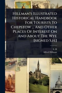 Hillman's Illustrated Historical Handbook For Tourists To Chepstow ... And Other Places Of Interest On And About The Wye [signed S.h.] - H, S.; Hillman, Alfred