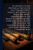 An Abstract of the Historical Part of the Old Testament [By E. Harley]. by E. Harley. to Which Are Added, Observations of the Bishop of Sodor and Man Thereupon. Also a Map of the Travels of the Children of Israel. Ii. an Essay for Composing a Harmony Betw