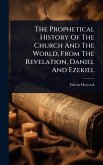 The Prophetical History Of The Church And The World, From The Revelation, Daniel And Ezekiel