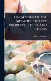 Catalogue Of The Art And Literary Property, Relics And Curios Catalogue Of The Art And Literary Property, Relics And Curios