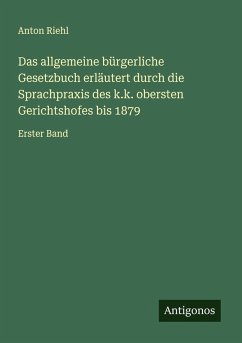 Das allgemeine bürgerliche Gesetzbuch erläutert durch die Sprachpraxis des k.k. obersten Gerichtshofes bis 1879 - Riehl, Anton