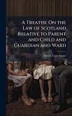 A Treatise On the Law of Scotland Relative to Parent and Child and Guardian and Ward