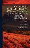 Le Campagne Di Guerra in Piemonte (1703-1708) E L'assedio Di Torino (1706) Studi--Documenti--Illustrazioni Le Campagne Di Guerra in Piemonte (1703-1708) E L'assedio Di Torino (1706) Studi--Documenti--Illustrazioni