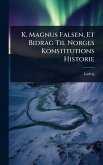 K. Magnus Falsen, Et Bidrag Til Norges Konstitutions Historie K. Magnus Falsen, Et Bidrag Til Norges Konstitutions Historie