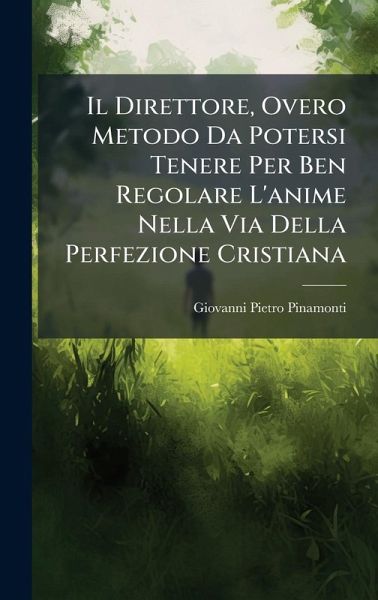 Il Direttore, Overo Metodo Da Potersi Tenere Per Ben Regolare L'anime Nella Via Della Perfezione Cristiana