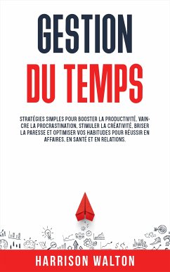 Gestion du temps: Stratégies simples pour booster la productivité, vaincre la procrastination, stimuler la créativité, briser la paresse et optimiser vos habitudes pour réussir en affaires, en santé et en relations. (eBook, ePUB) - Walton, Harrison