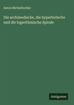 Cover Die archimedische, die hyperbolische und die logarithmische Spirale