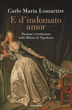 E d'indomato amor. Passione e rivoluzione nella Milano di Napoleone - Lomartire, Carlo Maria