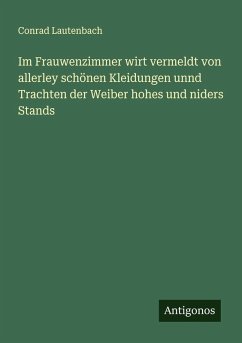 Im Frauwenzimmer wirt vermeldt von allerley schönen Kleidungen unnd Trachten der Weiber hohes und niders Stands - Lautenbach, Conrad