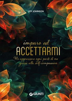 Imparo ad accettarmi. Per apprezzare ogni parte di me grazie alla self-compassion - Johnson, Joy Imparo ad accettarmi. Per apprezzare ogni parte di me grazie alla self-compassion - Johnson, Joy
