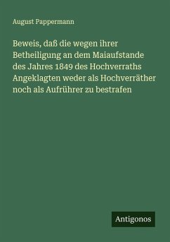 Beweis, daß die wegen ihrer Betheiligung an dem Maiaufstande des Jahres 1849 des Hochverraths Angeklagten weder als Hochverräther noch als Aufrührer zu bestrafen - Pappermann, August Beweis, daß die wegen ihrer Betheiligung an dem Maiaufstande des Jahres 1849 des Hochverraths Angeklagten weder als Hochverräther noch als Aufrührer zu bestrafen - Pappermann, August
