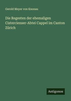 Die Regesten der ehemaligen Cistercienser-Abtei Cappel im Canton Zürich - Knonau, Gerold Meyer Von Die Regesten der ehemaligen Cistercienser-Abtei Cappel im Canton Zürich - Knonau, Gerold Meyer Von