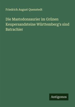 Die Mastodonsaurier im Grünen Keupersandsteine Württemberg's sind Batrachier - Quenstedt, Friedrich August