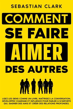 Comment se faire aimer des autres: Lisez les gens comme un livre, maîtrisez la conversation, développez charisme et influence pour parler à n’importe qui, gagner des amis et créer des relations profondes. (eBook, ePUB) - Clark, Sebastian