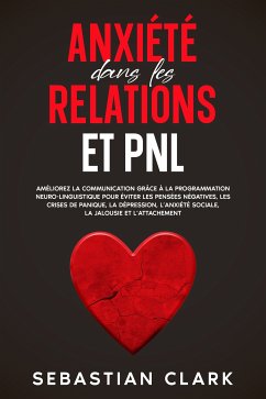 Anxiété dans les relations et PNL: Améliorez la communication grâce à la programmation neuro-linguistique pour éviter les pensées négatives, les crises de panique, la dépression, l’anxiété sociale, la jalousie et l’attachement. (eBook, ePUB) - Clark, Sebastian