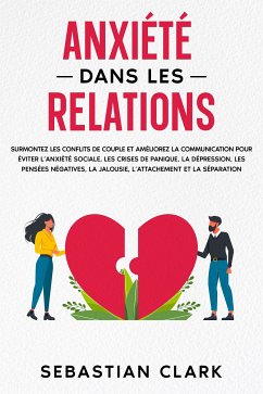 Anxiété dans les relations: Surmontez les conflits de couple et améliorez la communication pour éviter l’anxiété sociale, les crises de panique, la dépression, les pensées négatives, la jalousie, l’attachement et la séparation. (eBook, ePUB) - Clark, Sebastian