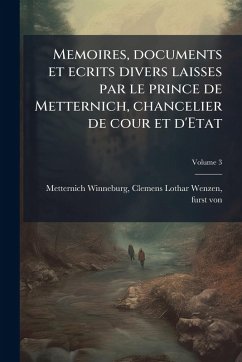 Memoires, documents et ecrits divers laisses par le prince de Metternich, chancelier de cour et d'Etat Memoires, documents et ecrits divers laisses par le prince de Metternich, chancelier de cour et d'Etat