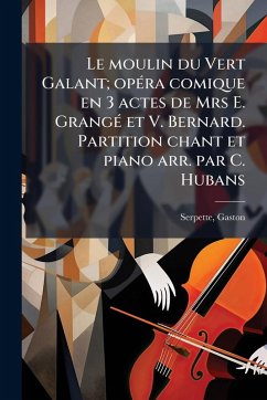 Le moulin du Vert Galant; opÃ(c)ra comique en 3 actes de Mrs E. GrangÃ(c) et V. Bernard. Partition chant et piano arr. par C. Hubans - Serpette, Gaston