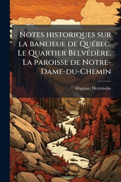 Notes historiques sur la banlieue de QuÃ(c)bec. Le Quartier BelvÃ(c)dère. La paroisse de Notre-Dame-du-Chemin - Magnan, Hormisdas
