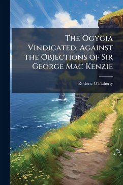 The Ogygia Vindicated, Against the Objections of Sir George Mac Kenzie - O'Flaherty, Roderic The Ogygia Vindicated, Against the Objections of Sir George Mac Kenzie - O'Flaherty, Roderic