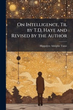 On Intelligence, Tr. by T.D. Haye and Revised by the Author - Taine, Hippolyte Adolphe
