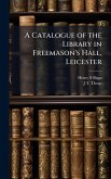 A Catalogue of the Library in Freemason's Hall, Leicester A Catalogue of the Library in Freemason's Hall, Leicester