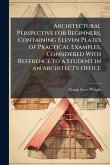 Architectural Perspective for Beginners, Containing Eleven Plates of Practical Examples, Considered With Reference to a Student in an Architect's Office