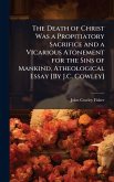 The Death of Christ Was a Propitiatory Sacrifice and a Vicarious Atonement for the Sins of Mankind, Atheological Essay [By J.C. Cowley]
