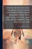 The Secret of Success; or, How to get on in the World, With Some Remarks Upon True and False Success, and the art of Making the Best use of Life The Secret of Success; or, How to get on in the World, With Some Remarks Upon True and False Success, and the art of Making the Best use of Life