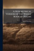 A New Metrical Version of the Whole Book of Psalms A New Metrical Version of the Whole Book of Psalms