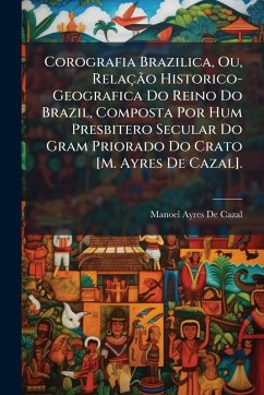Cover Corografia Brazilica, Ou, RelaçÃ£o Historico-Geografica Do Reino Do Brazil, Composta Por Hum Presbitero Secular Do Gram Priorado Do Crato [M. Ayres De Cazal].